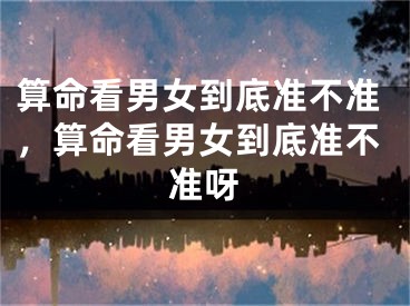 算命看男女到底准不准，算命看男女到底准不准呀