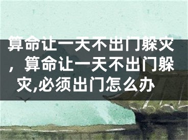 算命让一天不出门躲灾,算命让一天不出门躲灾,必须出门怎么办