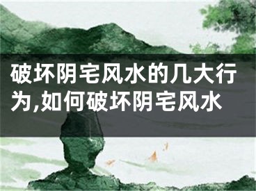 破坏阴宅风水的几大行为,如何破坏阴宅风水