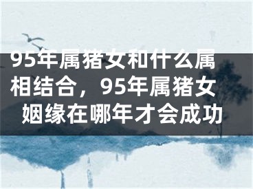 95年属猪女和什么属相结合，95年属猪女姻缘在哪年才会成功