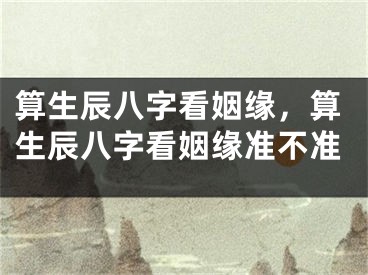 算生辰八字看姻缘,算生辰八字看姻缘准不准