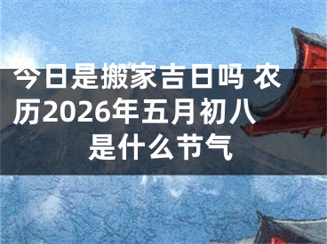 今日是搬家吉日吗 农历2026年五月初八是什么节气
