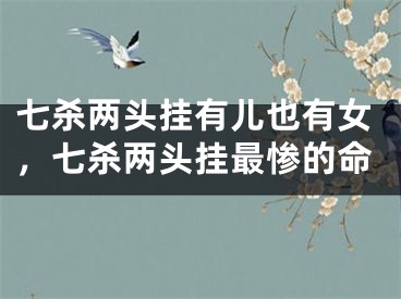 七杀两头挂有儿也有女,七杀两头挂最惨的命