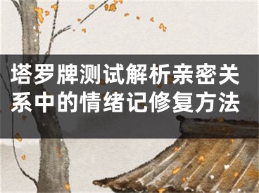 塔罗牌测试解析亲密关系中的情绪记修复方法