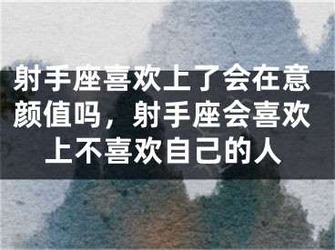 射手座喜欢上了会在意颜值吗，射手座会喜欢上不喜欢自己的人