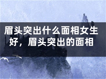 眉头突出什么面相女生好，眉头突出的面相