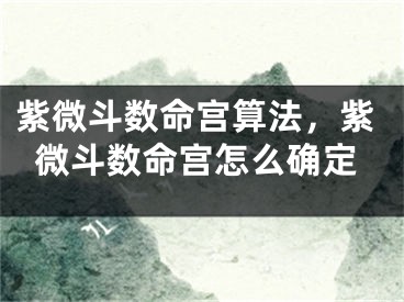 紫微斗数命宫算法,紫微斗数命宫怎么确定