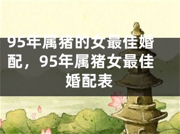 95年属猪的女最佳婚配，95年属猪女最佳婚配表