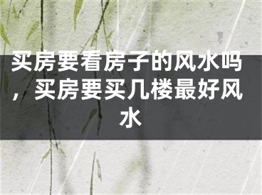 买房要看房子的风水吗,买房要买几楼最好风水