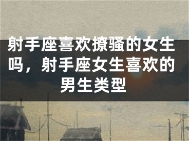 射手座喜欢撩骚的女生吗,射手座女生喜欢的男生类型