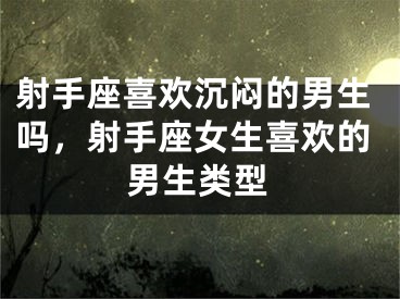射手座喜欢沉闷的男生吗,射手座女生喜欢的男生类型