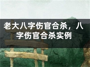 老大八字伤官合杀,八字伤官合杀实例