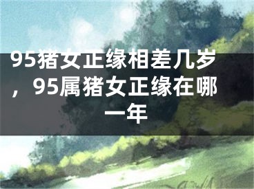 95猪女正缘相差几岁，95属猪女正缘在哪一年