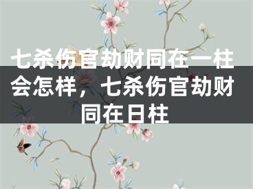 七杀伤官劫财同在一柱会怎样，七杀伤官劫财同在日柱