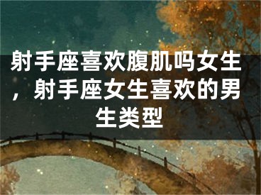 射手座喜欢腹肌吗女生，射手座女生喜欢的男生类型