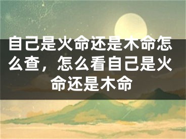 自己是火命还是木命怎么查,怎么看自己是火命还是木命