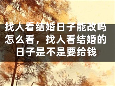 找人看结婚日子能改吗怎么看，找人看结婚的日子是不是要给钱