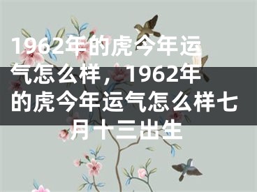 1962年的虎今年运气怎么样，1962年的虎今年运气怎么样七月十三出生