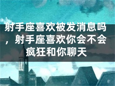射手座喜欢被发消息吗，射手座喜欢你会不会疯狂和你聊天