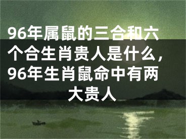 96年属鼠的三合和六个合生肖贵人是什么，96年生肖鼠命中有两大贵人