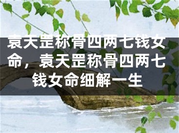 袁天罡称骨四两七钱女命,袁天罡称骨四两七钱女命细解一生