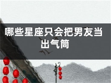 哪些星座只会把男友当出气筒