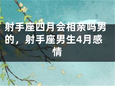 射手座四月会相亲吗男的，射手座男生4月感情