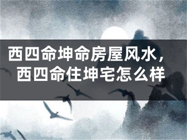 西四命坤命房屋风水，西四命住坤宅怎么样