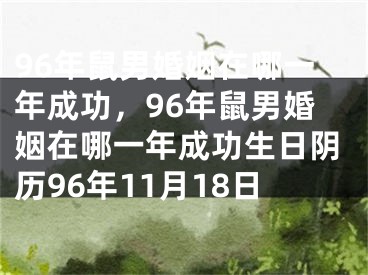 96年鼠男婚姻在哪一年成功，96年鼠男婚姻在哪一年成功生日阴历96年11月18日