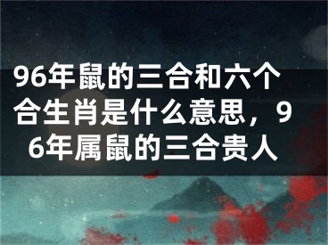 96年鼠的三合和六个合生肖是什么意思，96年属鼠的三合贵人