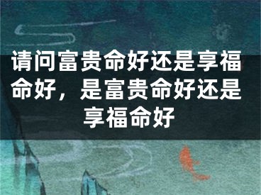 请问富贵命好还是享福命好,是富贵命好还是享福命好