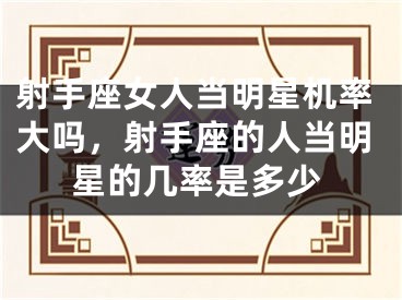 射手座女人当明星机率大吗，射手座的人当明星的几率是多少