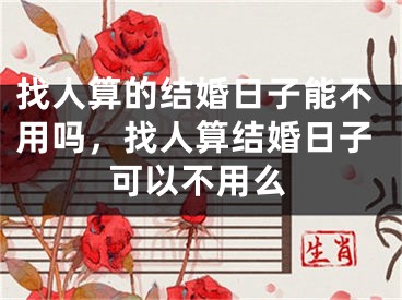 找人算的结婚日子能不用吗,找人算结婚日子可以不用么