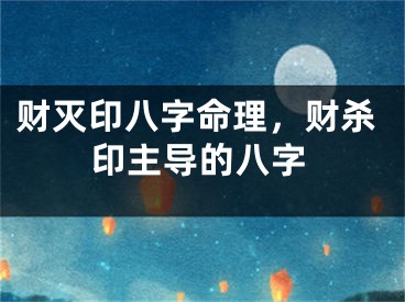 财灭印八字命理，财杀印主导的八字