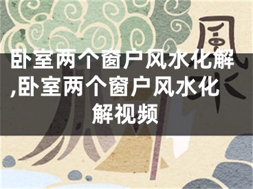 卧室两个窗户风水化解,卧室两个窗户风水化解视频