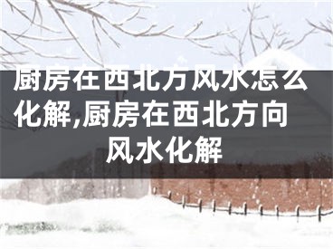 厨房在西北方风水怎么化解,厨房在西北方向风水化解