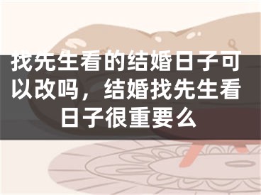 找先生看的结婚日子可以改吗，结婚找先生看日子很重要么