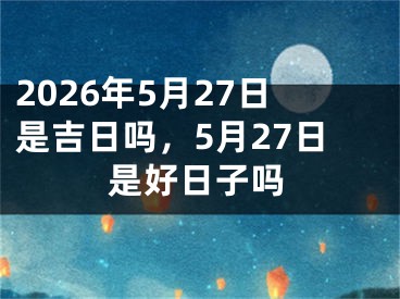 2026年5月27日是吉日吗,5月27日是好日子吗