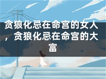 贪狼化忌在命宫的女人,贪狼化忌在命宫的大富