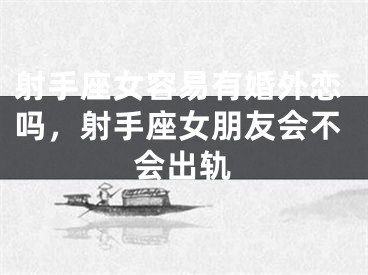 射手座女容易有婚外恋吗，射手座女朋友会不会出轨