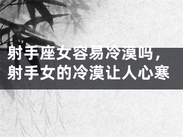射手座女容易冷漠吗，射手女的冷漠让人心寒