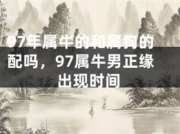 97年属牛的和属狗的配吗，97属牛男正缘出现时间