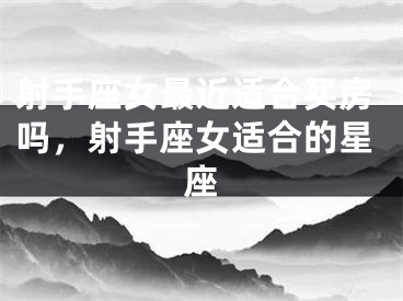 射手座女最近适合买房吗，射手座女适合的星座