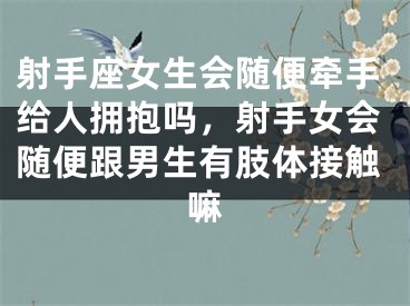 射手座女生会随便牵手给人拥抱吗，射手女会随便跟男生有肢体接触嘛