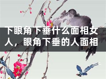 下眼角下垂什么面相女人,眼角下垂的人面相