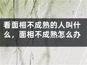 看面相不成熟的人叫什么,面相不成熟怎么办