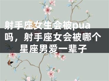 射手座女生会被pua吗，射手座女会被哪个星座男爱一辈子