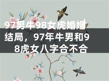 97男牛98女虎婚姻结局，97年牛男和98虎女八字合不合