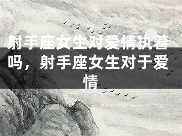 射手座女生对爱情执着吗,射手座女生对于爱情