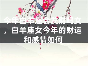 今年白羊座会发财吗女,白羊座女今年的财运和感情如何